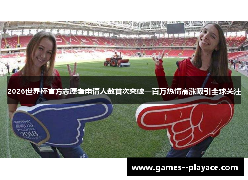 2026世界杯官方志愿者申请人数首次突破一百万热情高涨吸引全球关注 2026世界杯官方志愿者申请人数首次突破一百万热情高涨吸引全球关注