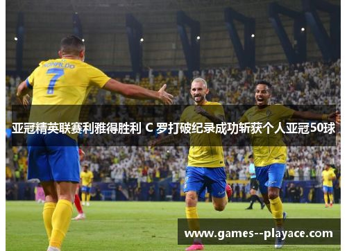 亚冠精英联赛利雅得胜利 C 罗打破纪录成功斩获个人亚冠50球 亚冠精英联赛利雅得胜利 C 罗打破纪录成功斩获个人亚冠50球