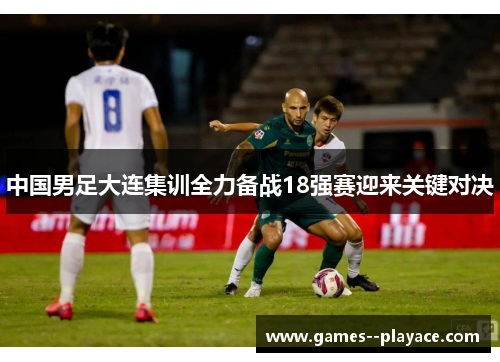 中国男足大连集训全力备战18强赛迎来关键对决 中国男足大连集训全力备战18强赛迎来关键对决