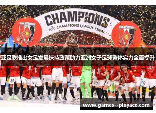 亚足联推出女足发展扶持政策助力亚洲女子足球整体实力全面提升 亚足联推出女足发展扶持政策助力亚洲女子足球整体实力全面提升