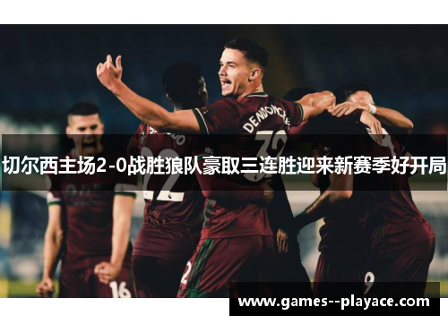 切尔西主场2-0战胜狼队豪取三连胜迎来新赛季好开局