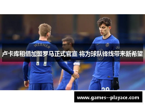 卢卡库租借加盟罗马正式官宣 将为球队锋线带来新希望