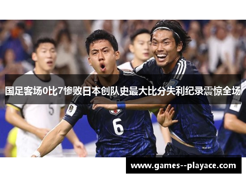 国足客场0比7惨败日本创队史最大比分失利纪录震惊全场 国足客场0比7惨败日本创队史最大比分失利纪录震惊全场