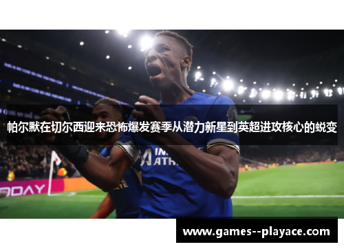 帕尔默在切尔西迎来恐怖爆发赛季从潜力新星到英超进攻核心的蜕变 帕尔默在切尔西迎来恐怖爆发赛季从潜力新星到英超进攻核心的蜕变