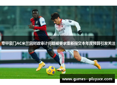 意甲豪门AC米兰因财政审计问题被要求重新提交本年度预算引发关注