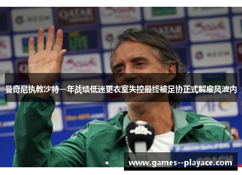 曼奇尼执教沙特一年战绩低迷更衣室失控最终被足协正式解雇风波内