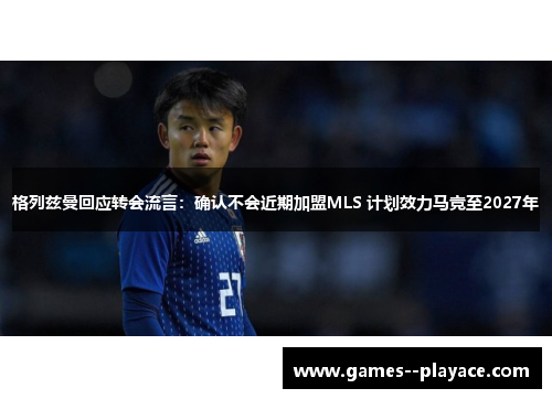 格列兹曼回应转会流言：确认不会近期加盟MLS 计划效力马竞至2027年