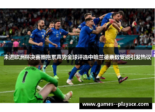 未进欧洲杯决赛圈拖累声势金球评选中哈兰德票数受损引发热议