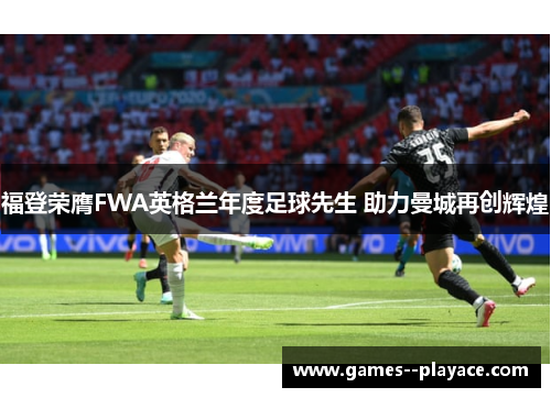 福登荣膺FWA英格兰年度足球先生 助力曼城再创辉煌 福登荣膺FWA英格兰年度足球先生 助力曼城再创辉煌