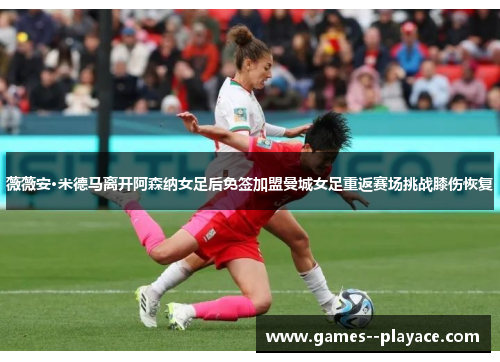 薇薇安·米德马离开阿森纳女足后免签加盟曼城女足重返赛场挑战膝伤恢复