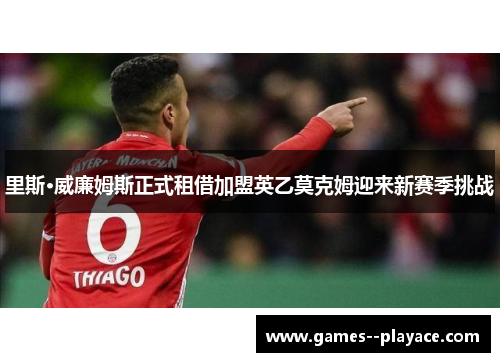 里斯·威廉姆斯正式租借加盟英乙莫克姆迎来新赛季挑战 里斯·威廉姆斯正式租借加盟英乙莫克姆迎来新赛季挑战