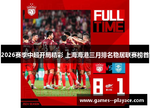 2026赛季中超开局精彩 上海海港三月排名稳居联赛榜首 2026赛季中超开局精彩 上海海港三月排名稳居联赛榜首