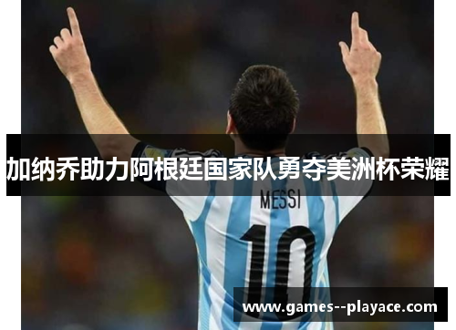加纳乔助力阿根廷国家队勇夺美洲杯荣耀 加纳乔助力阿根廷国家队勇夺美洲杯荣耀