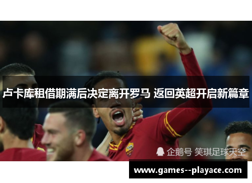 卢卡库租借期满后决定离开罗马 返回英超开启新篇章