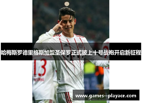 哈梅斯罗德里格斯加盟圣保罗正式披上十号战袍开启新征程 哈梅斯罗德里格斯加盟圣保罗正式披上十号战袍开启新征程