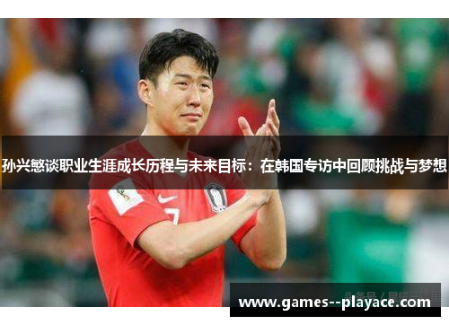 孙兴慜谈职业生涯成长历程与未来目标：在韩国专访中回顾挑战与梦想