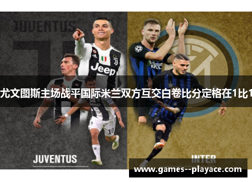 尤文图斯主场战平国际米兰双方互交白卷比分定格在1比1
