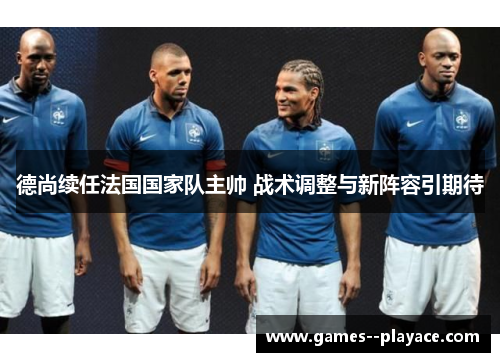 德尚续任法国国家队主帅 战术调整与新阵容引期待