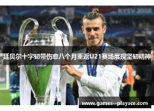 廷贝尔十字韧带伤愈八个月重返U21赛场展现坚韧精神