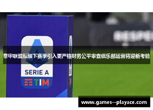 意甲联盟酝酿下赛季引入更严格财务公平审查俱乐部运营将迎新考验