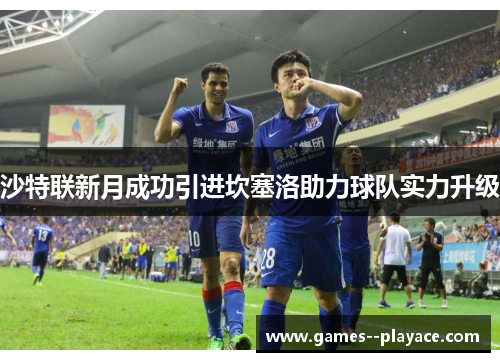 沙特联新月成功引进坎塞洛助力球队实力升级