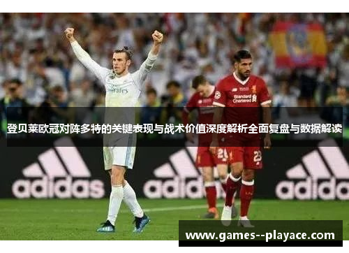 登贝莱欧冠对阵多特的关键表现与战术价值深度解析全面复盘与数据解读