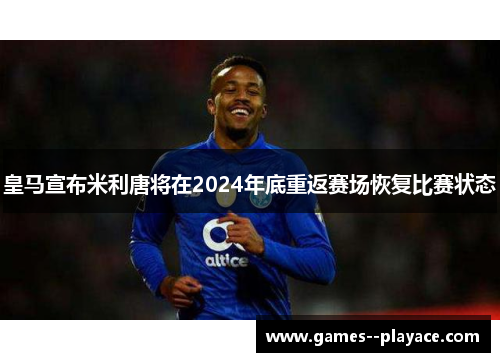 皇马宣布米利唐将在2024年底重返赛场恢复比赛状态