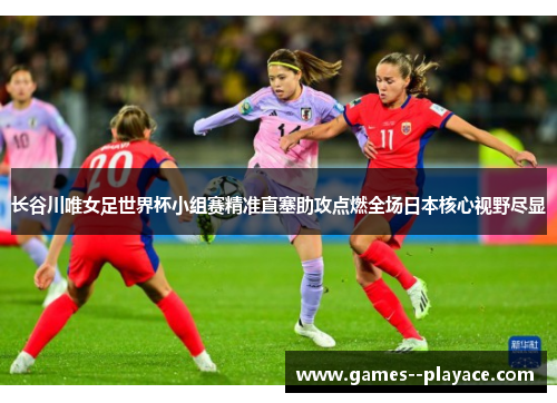 长谷川唯女足世界杯小组赛精准直塞助攻点燃全场日本核心视野尽显