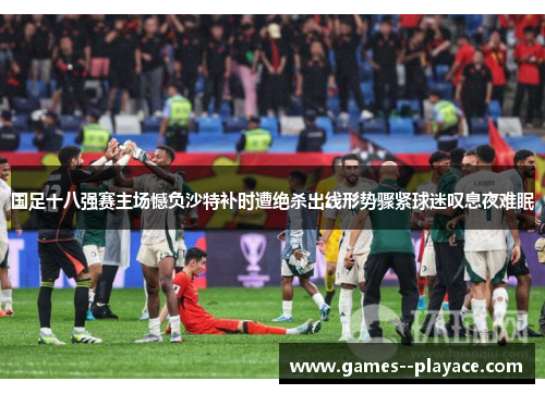 国足十八强赛主场憾负沙特补时遭绝杀出线形势骤紧球迷叹息夜难眠 国足十八强赛主场憾负沙特补时遭绝杀出线形势骤紧球迷叹息夜难眠