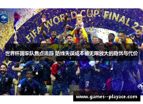 世界杯国家队焦点追踪 防线失误成本被无限放大的隐忧与代价