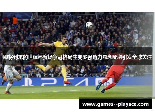 即将到来的世俱杯赛场争冠格局生变多强角力悬念陡增引发全球关注