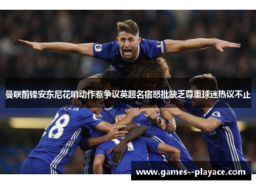 曼联前锋安东尼花哨动作惹争议英超名宿怒批缺乏尊重球迷热议不止 曼联前锋安东尼花哨动作惹争议英超名宿怒批缺乏尊重球迷热议不止