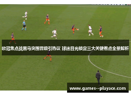 欧冠焦点战黑马突围晋级引热议 球迷目光锁定三大关键看点全景解析 欧冠焦点战黑马突围晋级引热议 球迷目光锁定三大关键看点全景解析
