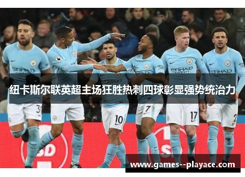 纽卡斯尔联英超主场狂胜热刺四球彰显强势统治力 纽卡斯尔联英超主场狂胜热刺四球彰显强势统治力