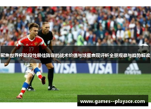聚焦世界杯阶段性最佳阵容的战术价值与球星表现评析全景观察与趋势解读 聚焦世界杯阶段性最佳阵容的战术价值与球星表现评析全景观察与趋势解读