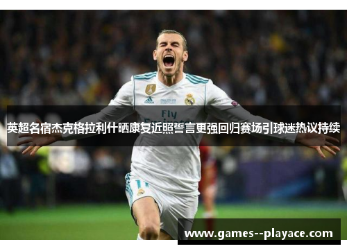 英超名宿杰克格拉利什晒康复近照誓言更强回归赛场引球迷热议持续 英超名宿杰克格拉利什晒康复近照誓言更强回归赛场引球迷热议持续