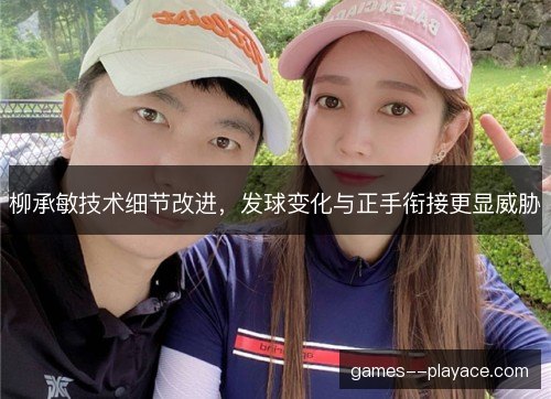 柳承敏技术细节改进，发球变化与正手衔接更显威胁
